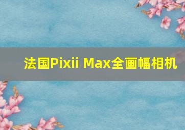 法国Pixii Max全画幅相机